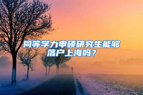 同等學力申碩研究生能夠落戶上海嗎？