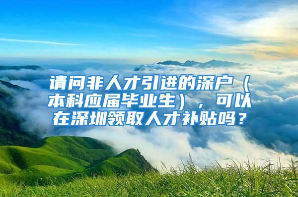 請問非人才引進的深戶（本科應屆畢業生），可以在深圳領取人才補貼嗎？