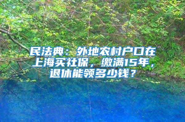 民法典：外地農村戶口在上海買社保，繳滿15年，退休能領多少錢？