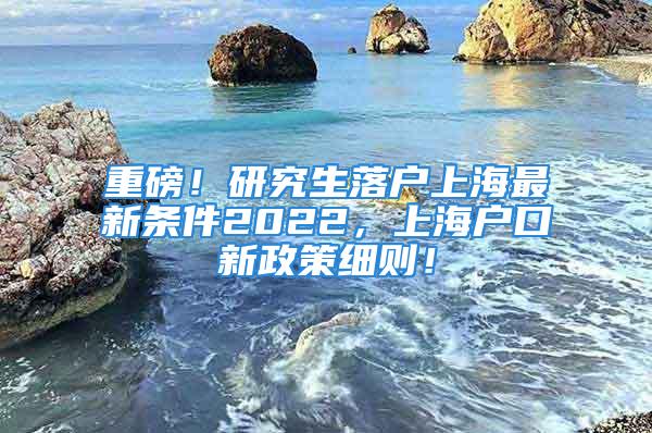 重磅！研究生落戶上海最新條件2022，上海戶口新政策細則！