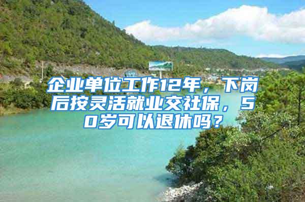 企業單位工作12年，下崗后按靈活就業交社保，50歲可以退休嗎？