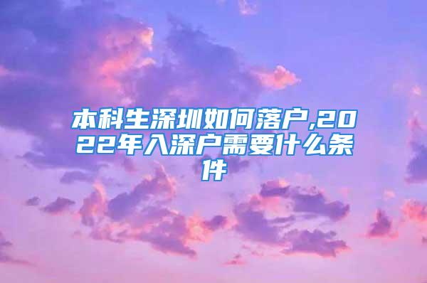 本科生深圳如何落戶,2022年入深戶需要什么條件