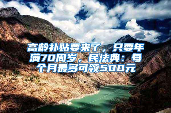 高齡補貼要來了，只要年滿70周歲，民法典：每個月最多可領500元