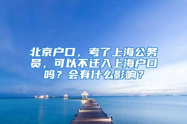 北京戶口，考了上海公務員，可以不遷入上海戶口嗎？會有什么影響？