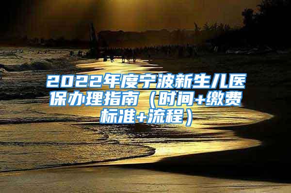 2022年度寧波新生兒醫保辦理指南（時間+繳費標準+流程）