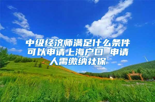 中級經濟師滿足什么條件可以申請上海戶口 申請人需繳納社保