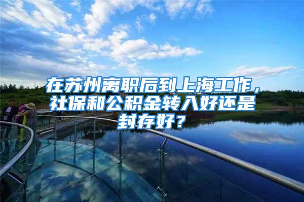 在蘇州離職后到上海工作，社保和公積金轉入好還是封存好？