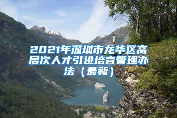 2021年深圳市龍華區高層次人才引進培育管理辦法（最新）