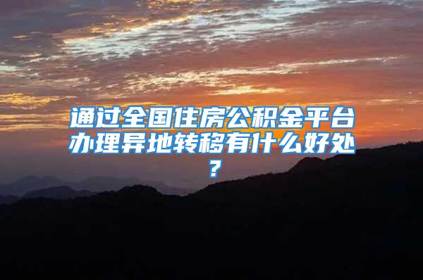 通過全國住房公積金平臺辦理異地轉移有什么好處？