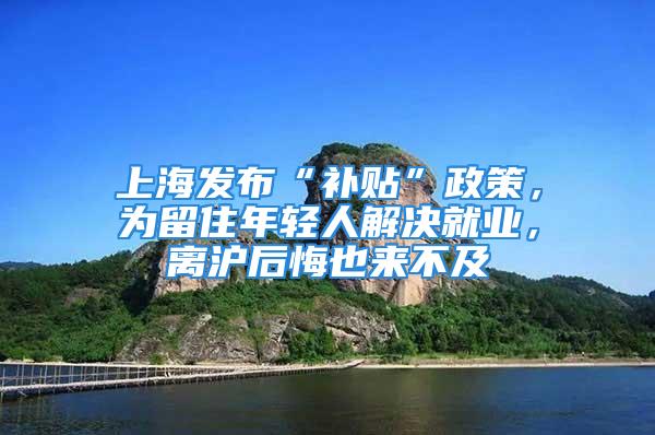 上海發布“補貼”政策，為留住年輕人解決就業，離滬后悔也來不及