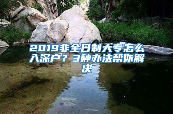 2019非全日制大專怎么入深戶？3種辦法幫你解決