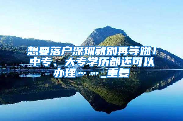 想要落戶深圳就別再等啦！中專、大專學歷都還可以辦理……_重復