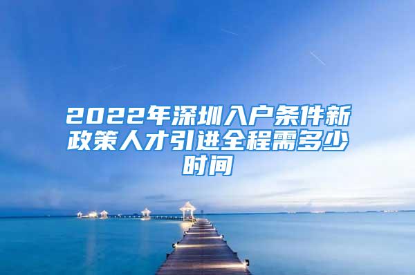 2022年深圳入戶條件新政策人才引進全程需多少時間