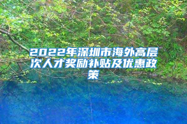 2022年深圳市海外高層次人才獎勵補貼及優惠政策