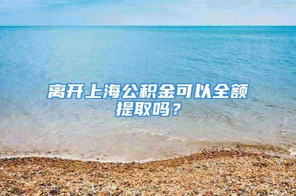 離開上海公積金可以全額提取嗎？