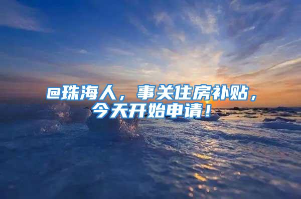 @珠海人，事關住房補貼，今天開始申請！