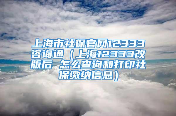 上海市社保官網12333咨詢通（上海12333改版后 怎么查詢和打印社保繳納信息）