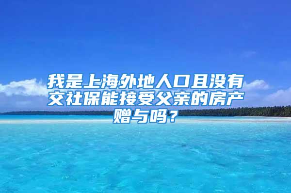 我是上海外地人口且沒有交社保能接受父親的房產贈與嗎？