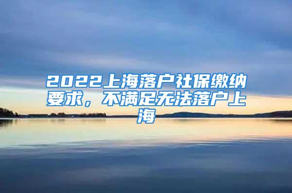 2022上海落戶社保繳納要求，不滿足無法落戶上海