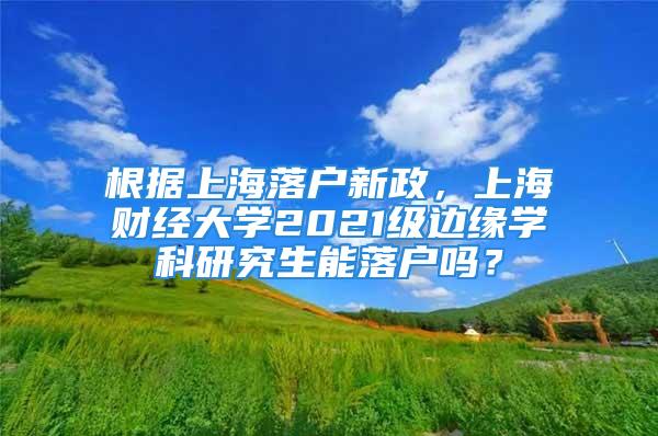 根據上海落戶新政，上海財經大學2021級邊緣學科研究生能落戶嗎？