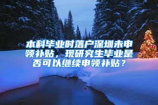 本科畢業時落戶深圳未申領補貼，現研究生畢業是否可以繼續申領補貼？