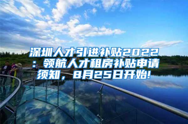 深圳人才引進補貼2022：領航人才租房補貼申請須知，8月25日開始!