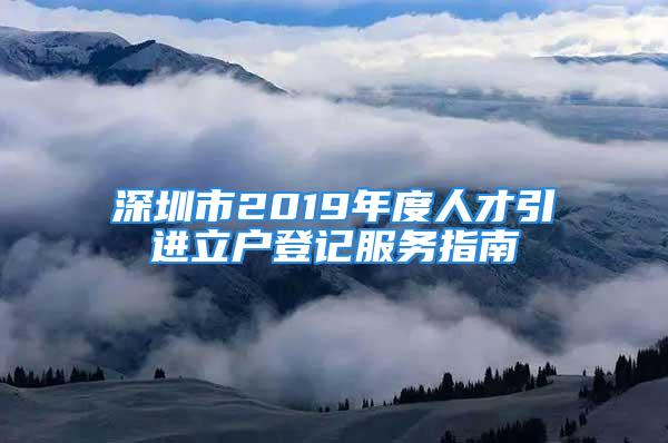 深圳市2019年度人才引進立戶登記服務指南