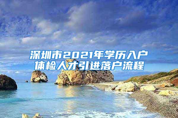 深圳市2021年學歷入戶體檢人才引進落戶流程