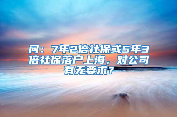 問：7年2倍社?；?年3倍社保落戶上海，對公司有無要求？