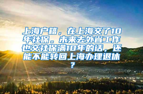 上海戶籍，在上海交了10年社保。未來去外省工作也交社保滿10年的話，還能不能轉回上海辦理退休？