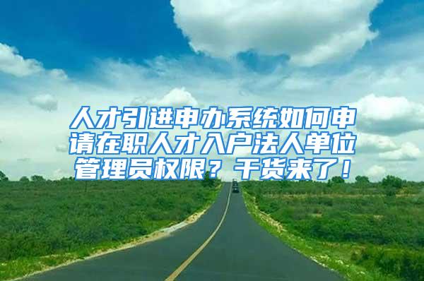 人才引進申辦系統如何申請在職人才入戶法人單位管理員權限？干貨來了！