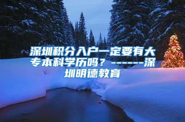 深圳積分入戶一定要有大專本科學歷嗎？------深圳明德教育