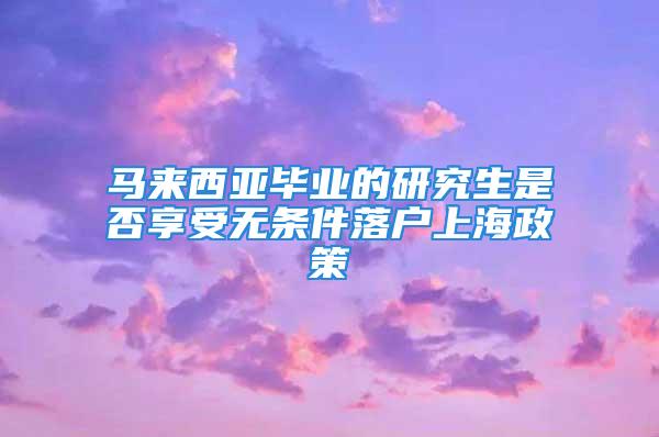 馬來西亞畢業的研究生是否享受無條件落戶上海政策