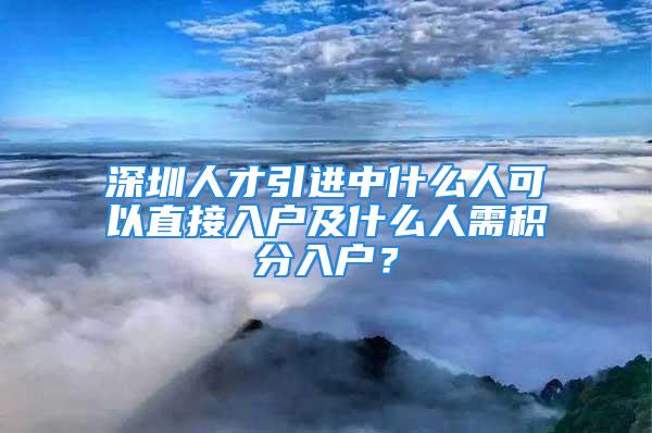 深圳人才引進中什么人可以直接入戶及什么人需積分入戶？