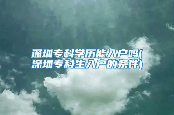 深圳?？茖W歷能入戶嗎(深圳?？粕霊舻臈l件)