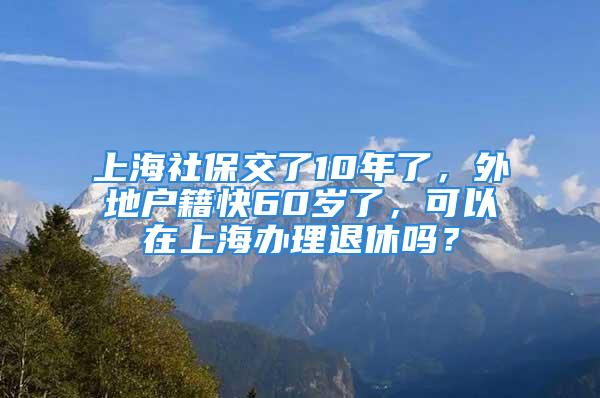 上海社保交了10年了，外地戶籍快60歲了，可以在上海辦理退休嗎？