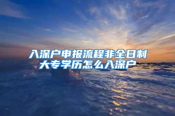 入深戶申報流程非全日制大專學歷怎么入深戶