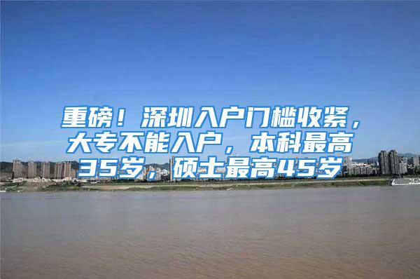 重磅！深圳入戶門檻收緊，大專不能入戶，本科最高35歲，碩士最高45歲