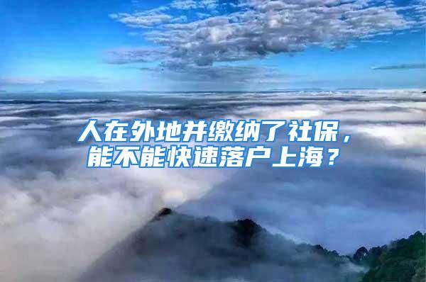 人在外地并繳納了社保，能不能快速落戶上海？