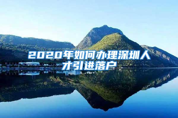 2020年如何辦理深圳人才引進落戶