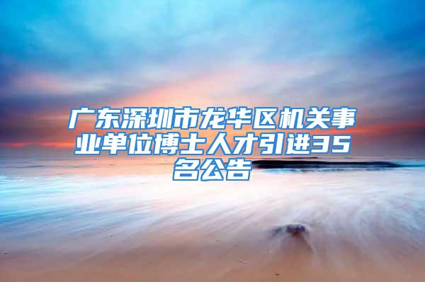 廣東深圳市龍華區機關事業單位博士人才引進35名公告