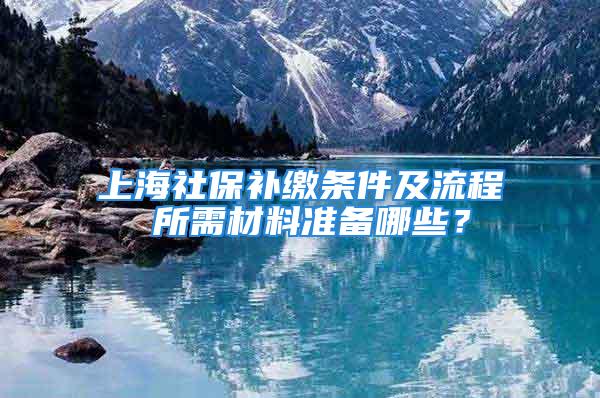 上海社保補繳條件及流程 所需材料準備哪些？