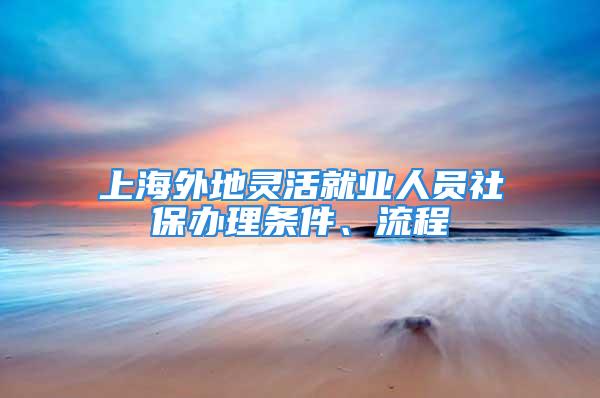 上海外地靈活就業人員社保辦理條件、流程