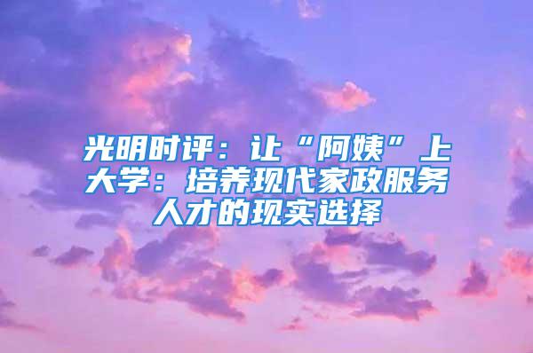 光明時評：讓“阿姨”上大學：培養現代家政服務人才的現實選擇