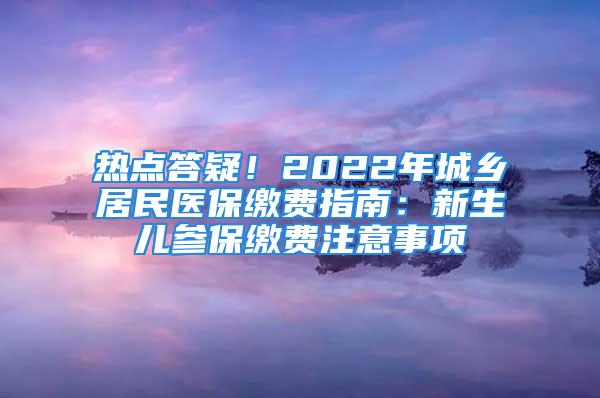 熱點答疑！2022年城鄉居民醫保繳費指南：新生兒參保繳費注意事項