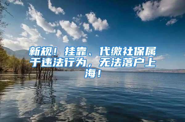 新規！掛靠、代繳社保屬于違法行為，無法落戶上海！