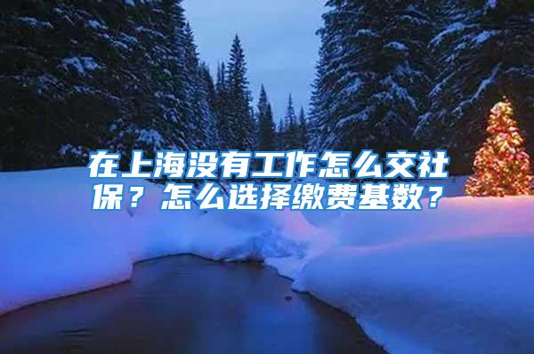 在上海沒有工作怎么交社保？怎么選擇繳費基數？