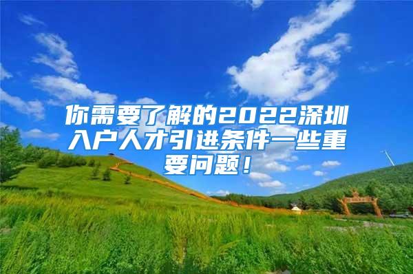 你需要了解的2022深圳入戶人才引進條件一些重要問題！