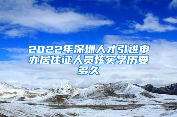 2022年深圳人才引進申辦居住證人員核實學歷要多久