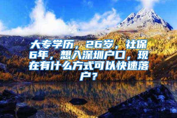 大專學歷，26歲，社保6年，想入深圳戶口，現在有什么方式可以快速落戶？